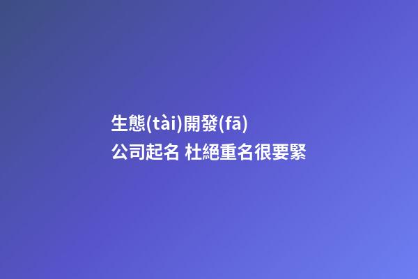 生態(tài)開發(fā)公司起名 杜絕重名很要緊-第1張-公司起名-玄機派